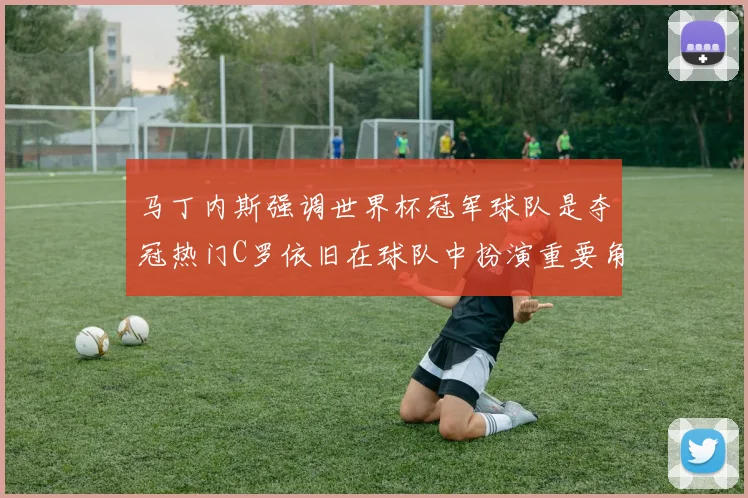马丁内斯强调世界杯冠军球队是夺冠热门C罗依旧在球队中扮演重要角色