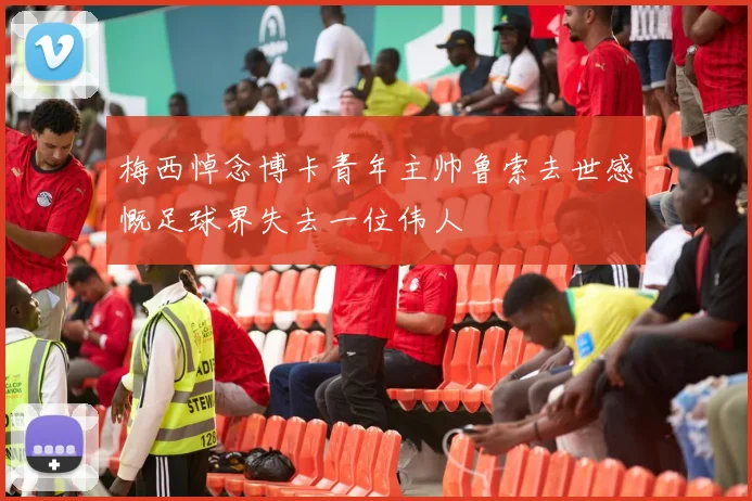 梅西悼念博卡青年主帅鲁索去世感慨足球界失去一位伟人