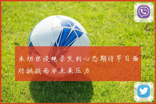 米切尔谈绝杀失利心态期待早日面对挑战而非未来压力