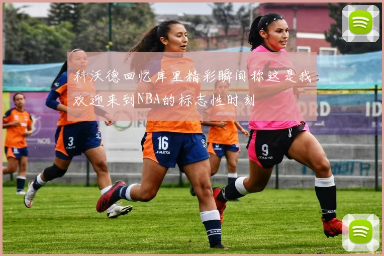 科沃德回忆库里精彩瞬间称这是我欢迎来到NBA的标志性时刻