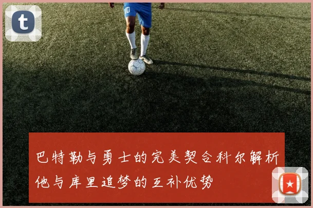 巴特勒与勇士的完美契合科尔解析他与库里追梦的互补优势
