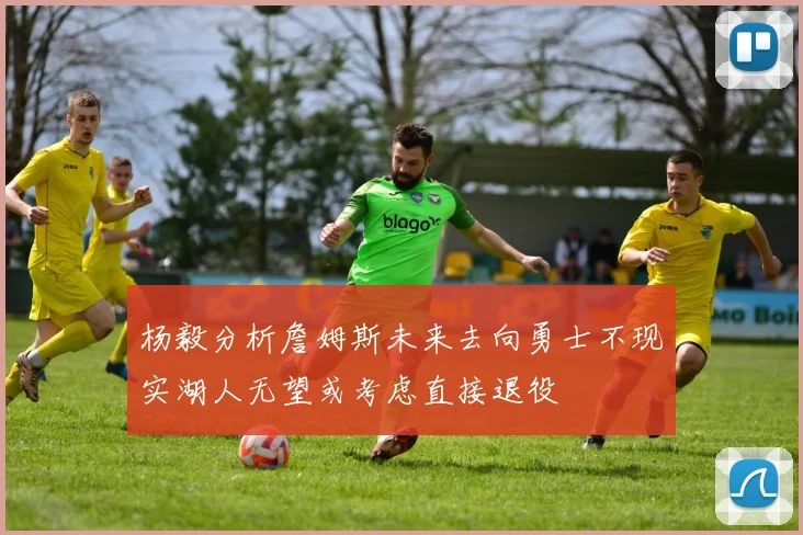 杨毅分析詹姆斯未来去向勇士不现实湖人无望或考虑直接退役