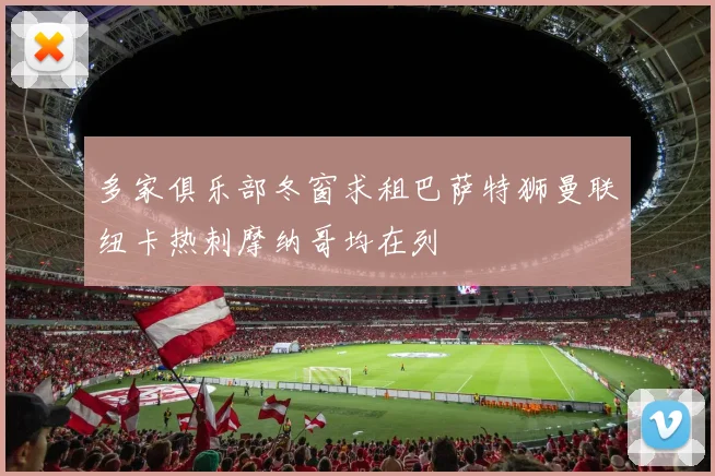 多家俱乐部冬窗求租巴萨特狮曼联纽卡热刺摩纳哥均在列