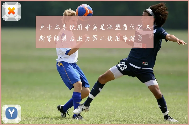 卢卡本季使用率高居联盟首位里夫斯紧随其后成为第二使用率球员