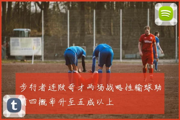 步行者连败奇才两场战略性输球助前四概率升至五成以上