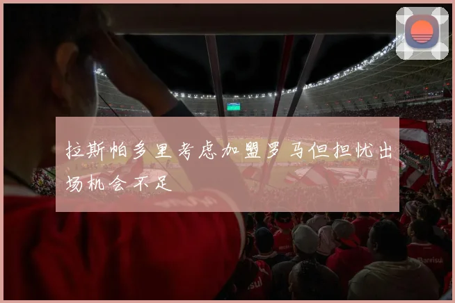 拉斯帕多里考虑加盟罗马但担忧出场机会不足