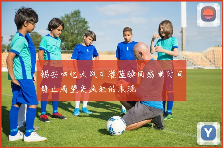 锡安回忆大风车灌篮瞬间感觉时间静止渴望更疯狂的表现