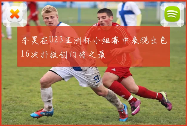 李昊在U23亚洲杯小组赛中表现出色16次扑救创门将之最