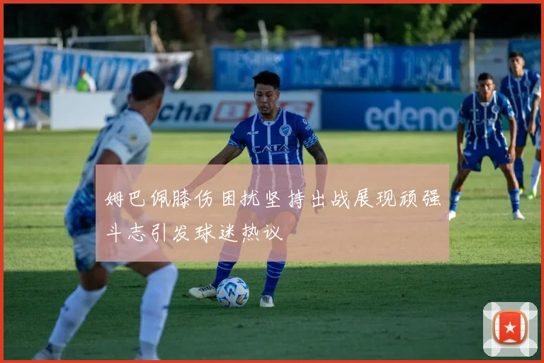 姆巴佩膝伤困扰坚持出战展现顽强斗志引发球迷热议