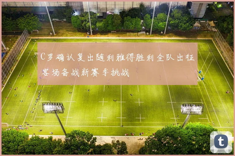 C罗确认复出随利雅得胜利全队出征客场备战新赛季挑战