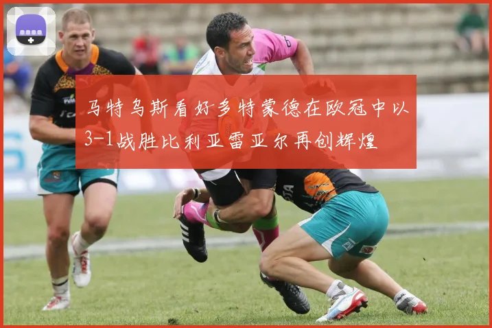 马特乌斯看好多特蒙德在欧冠中以3-1战胜比利亚雷亚尔再创辉煌