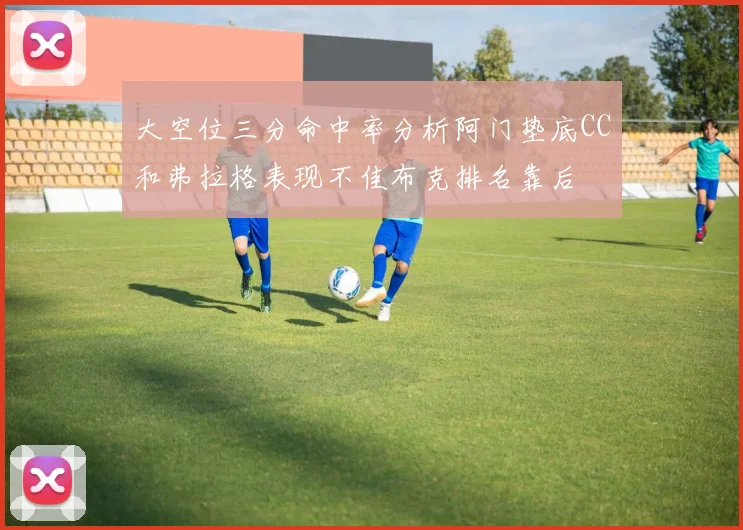 大空位三分命中率分析阿门垫底CC和弗拉格表现不佳布克排名靠后