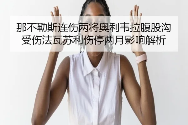 那不勒斯连伤两将奥利韦拉腹股沟受伤法瓦苏利伤停两月影响解析 | Sports